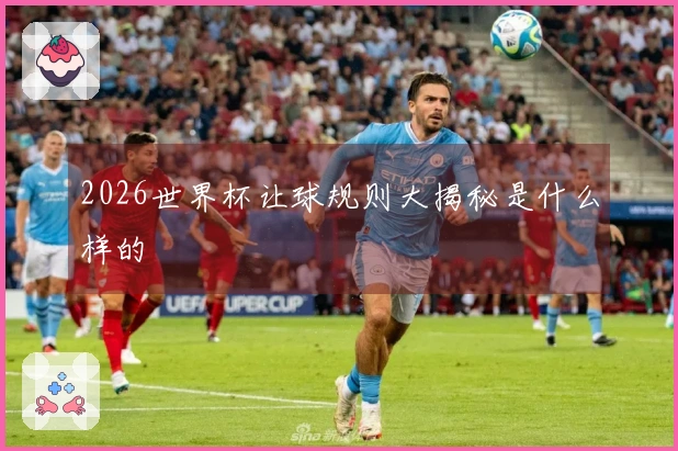 2026世界杯让球规则大揭秘是什么样的