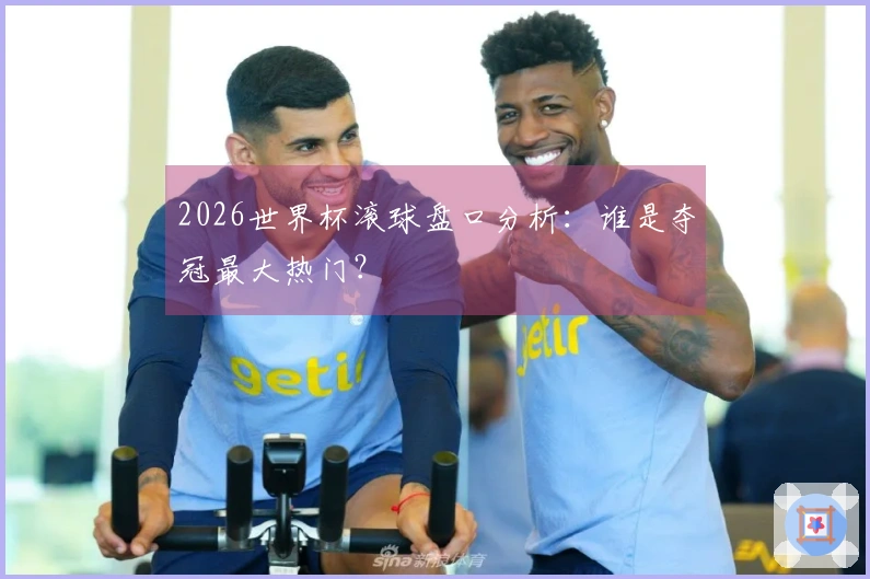 2026世界杯滚球盘口分析：谁是夺冠最大热门？