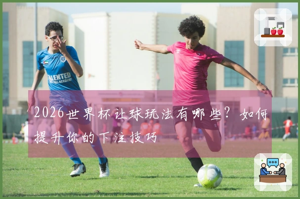 2026世界杯让球玩法有哪些？如何提升你的下注技巧
