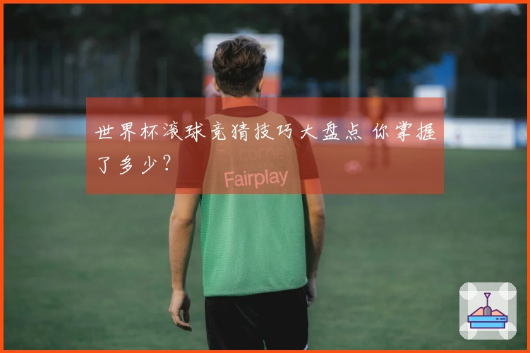 世界杯滚球竞猜技巧大盘点 你掌握了多少？