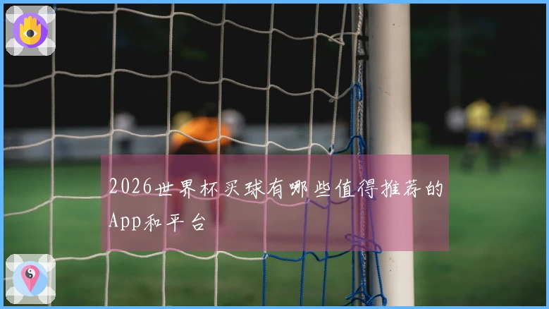 2026世界杯买球有哪些值得推荐的App和平台