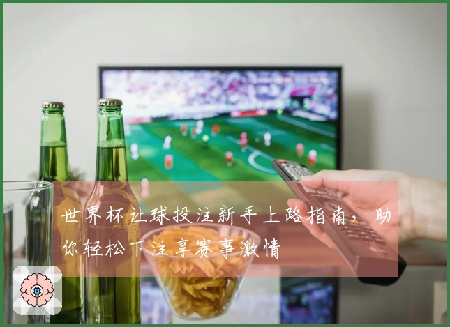 世界杯让球投注新手上路指南，助你轻松下注享赛事激情